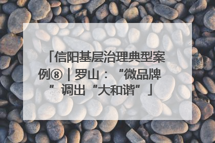 信阳基层治理典型案例⑧｜罗山：“微品牌”调出“大和谐”