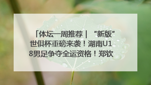 体坛一周推荐｜“新版”世俱杯重磅来袭！湖南U18男足争夺全运资格！郑钦文“草地”很忙……