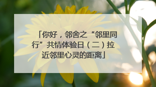 你好，邻舍之“邻里同行”共情体验日（二）拉近邻里心灵的距离