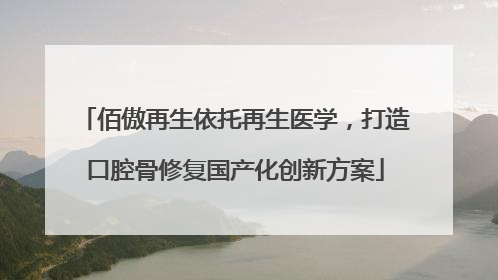 佰傲再生依托再生医学，打造口腔骨修复国产化创新方案