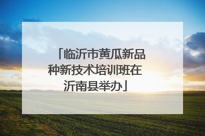 临沂市黄瓜新品种新技术培训班在沂南县举办