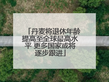 丹麦将退休年龄提高至全球最高水平 更多国家或将逐步跟进