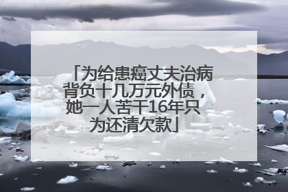 为给患癌丈夫治病背负十几万元外债，她一人苦干16年只为还清欠款