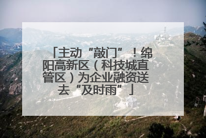 主动“敲门”！绵阳高新区（科技城直管区）为企业融资送去“及时雨”