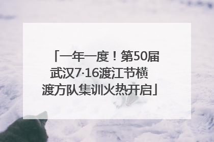 一年一度！第50届武汉7·16渡江节横渡方队集训火热开启