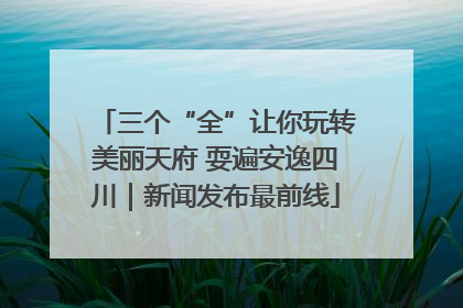 三个“全”让你玩转美丽天府 耍遍安逸四川｜新闻发布最前线