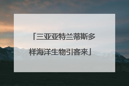 三亚亚特兰蒂斯多样海洋生物引客来
