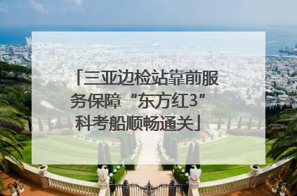 三亚边检站靠前服务保障“东方红3”科考船顺畅通关