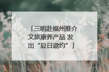 三明赴福州推介文旅康养产品 发出“夏日邀约”