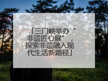 三门峡举办“非遗匠心展”，探索非遗融入现代生活新路径