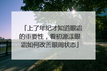 上了年纪才知道眼霜的重要性，看初源漾眼霜如何改善眼周状态