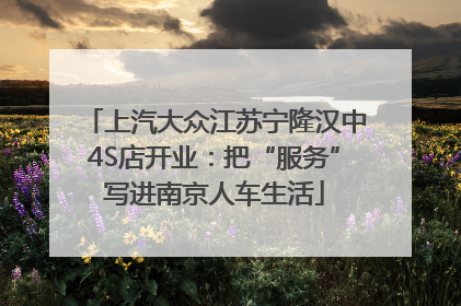 上汽大众江苏宁隆汉中4S店开业：把“服务”写进南京人车生活