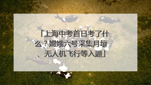 上海中考首日考了什么？嫦娥六号采集月壤、无人机飞行等入题