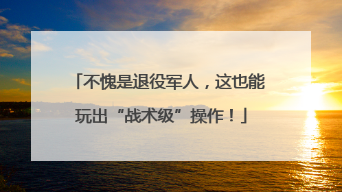 不愧是退役军人，这也能玩出“战术级”操作！