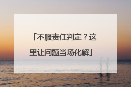不服责任判定？这里让问题当场化解