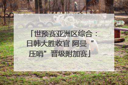 世预赛亚洲区综合：日韩大胜收官 阿曼“压哨”晋级附加赛
