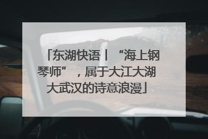 东湖快语丨“海上钢琴师”，属于大江大湖大武汉的诗意浪漫