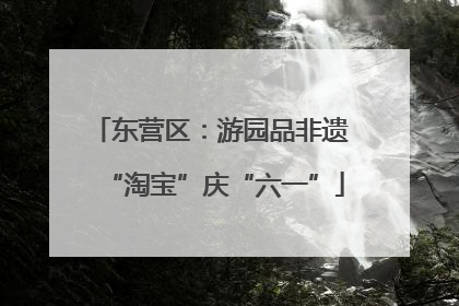 东营区：游园品非遗 “淘宝”庆“六一”