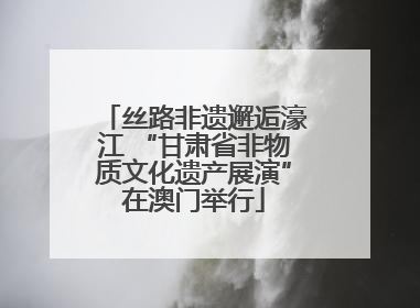 丝路非遗邂逅濠江 “甘肃省非物质文化遗产展演”在澳门举行