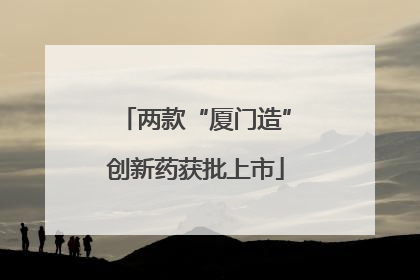 两款“厦门造”创新药获批上市