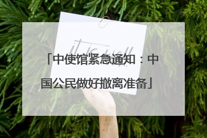 中使馆紧急通知：中国公民做好撤离准备