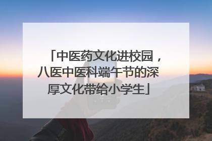 中医药文化进校园，八医中医科端午节的深厚文化带给小学生
