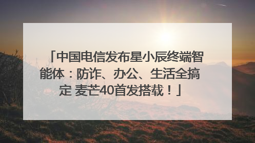 中国电信发布星小辰终端智能体：防诈、办公、生活全搞定 麦芒40首发搭载！