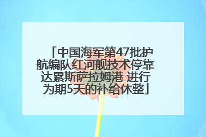 中国海军第47批护航编队红河舰技术停靠达累斯萨拉姆港 进行为期5天的补给休整