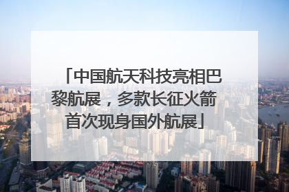 中国航天科技亮相巴黎航展，多款长征火箭首次现身国外航展