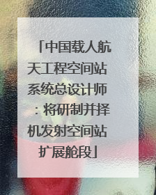 中国载人航天工程空间站系统总设计师：将研制并择机发射空间站扩展舱段