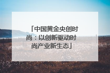 中国黄金央创时尚：以创新驱动时尚产业新生态