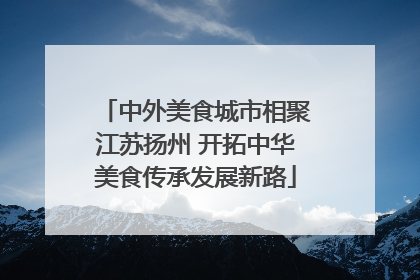 中外美食城市相聚江苏扬州 开拓中华美食传承发展新路
