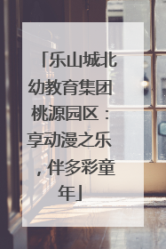 乐山城北幼教育集团桃源园区：享动漫之乐，伴多彩童年