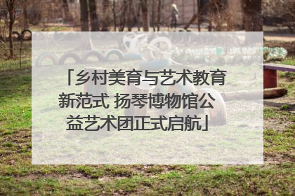 乡村美育与艺术教育新范式 扬琴博物馆公益艺术团正式启航