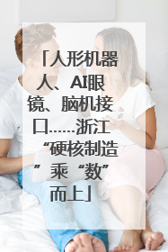 人形机器人、AI眼镜、脑机接口……浙江“硬核制造”乘“数”而上