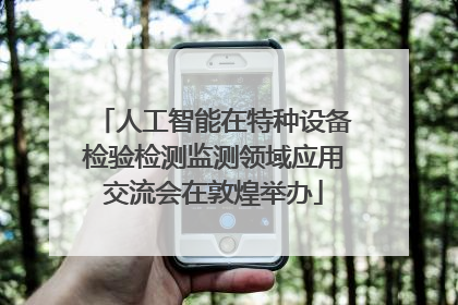 人工智能在特种设备检验检测监测领域应用交流会在敦煌举办