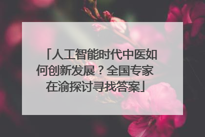 人工智能时代中医如何创新发展？全国专家在渝探讨寻找答案