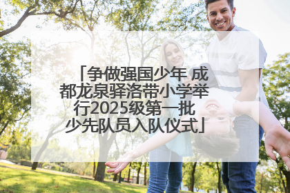 争做强国少年 成都龙泉驿洛带小学举行2025级第一批少先队员入队仪式