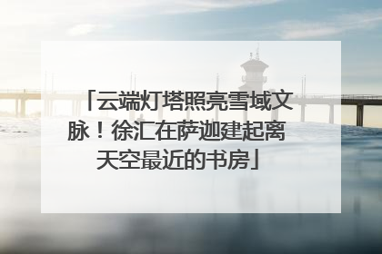 云端灯塔照亮雪域文脉！徐汇在萨迦建起离天空最近的书房