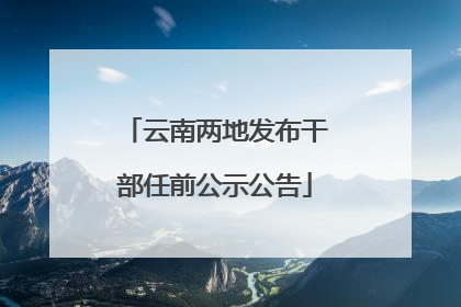 云南两地发布干部任前公示公告