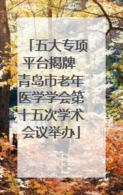 五大专项平台揭牌 青岛市老年医学学会第十五次学术会议举办