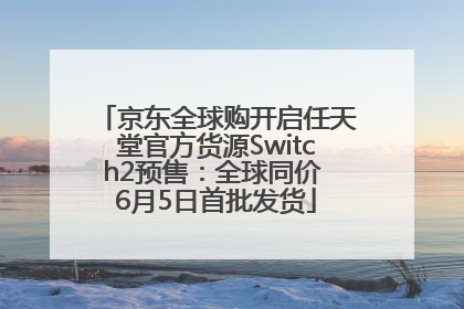 京东全球购开启任天堂官方货源Switch2预售：全球同价 6月5日首批发货