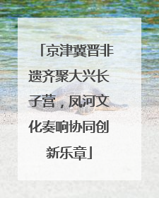 京津冀晋非遗齐聚大兴长子营，凤河文化奏响协同创新乐章