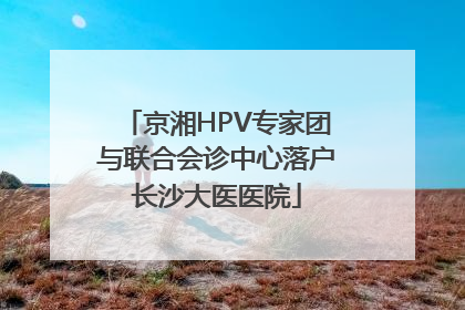 京湘HPV专家团与联合会诊中心落户长沙大医医院