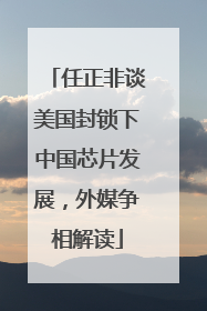 任正非谈美国封锁下中国芯片发展，外媒争相解读