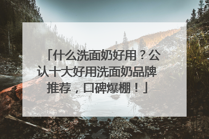 什么洗面奶好用？公认十大好用洗面奶品牌推荐，口碑爆棚！