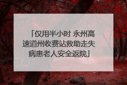 仅用半小时 永州高速道州收费站救助走失病患老人安全返院