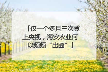 仅一个多月三次登上央视，海安农业何以频频“出圈”