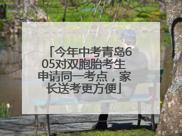 今年中考青岛605对双胞胎考生申请同一考点，家长送考更方便