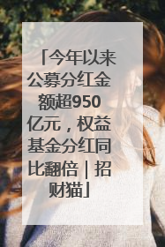 今年以来公募分红金额超950亿元，权益基金分红同比翻倍｜招财猫
